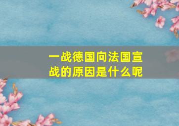 一战德国向法国宣战的原因是什么呢