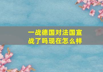 一战德国对法国宣战了吗现在怎么样