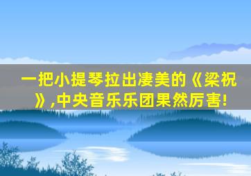 一把小提琴拉出凄美的《梁祝》,中央音乐乐团果然厉害!