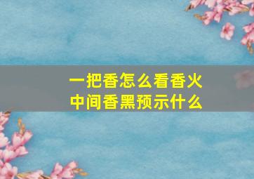 一把香怎么看香火中间香黑预示什么