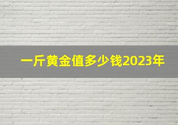 一斤黄金值多少钱2023年