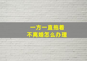 一方一直拖着不离婚怎么办理