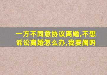 一方不同意协议离婚,不想诉讼离婚怎么办,我要闹吗