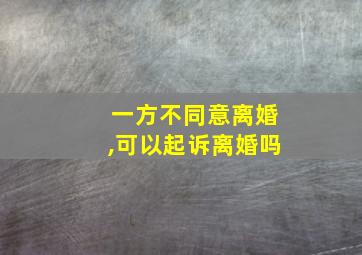 一方不同意离婚,可以起诉离婚吗