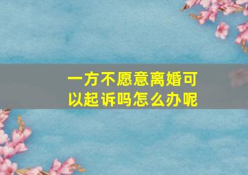 一方不愿意离婚可以起诉吗怎么办呢