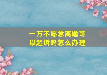 一方不愿意离婚可以起诉吗怎么办理