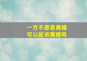 一方不愿意离婚可以起诉离婚吗