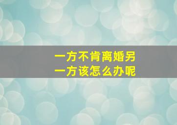 一方不肯离婚另一方该怎么办呢