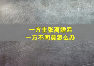 一方主张离婚另一方不同意怎么办