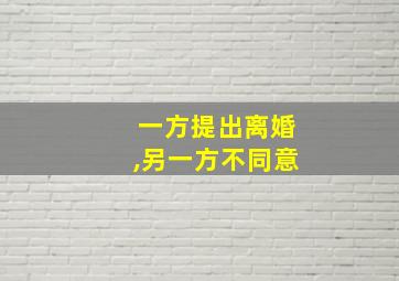 一方提出离婚,另一方不同意