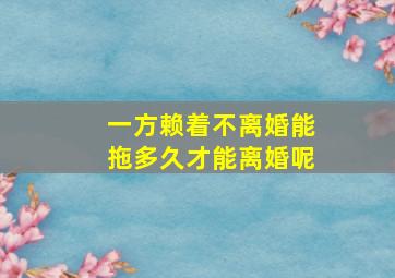 一方赖着不离婚能拖多久才能离婚呢