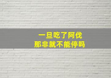 一旦吃了阿伐那非就不能停吗