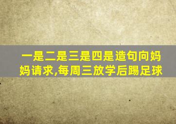 一是二是三是四是造句向妈妈请求,每周三放学后踢足球