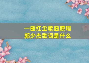 一曲红尘歌曲原唱郭少杰歌词是什么