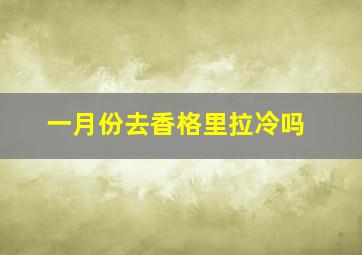 一月份去香格里拉冷吗