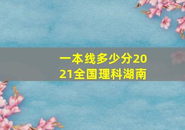 一本线多少分2021全国理科湖南