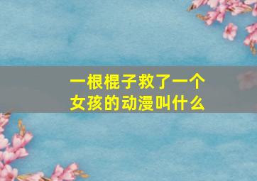 一根棍子救了一个女孩的动漫叫什么