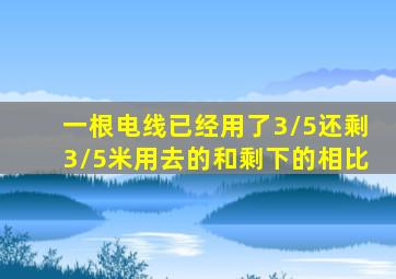 一根电线已经用了3/5还剩3/5米用去的和剩下的相比