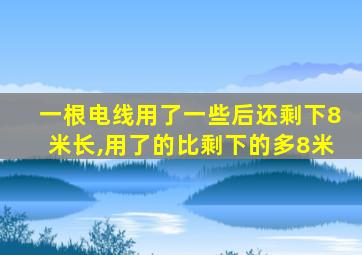 一根电线用了一些后还剩下8米长,用了的比剩下的多8米