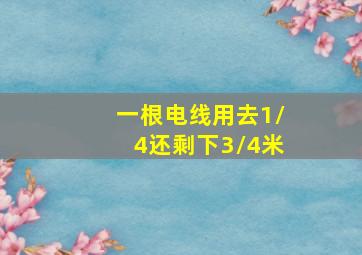 一根电线用去1/4还剩下3/4米