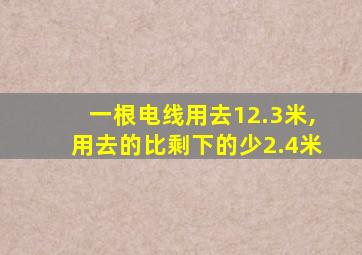 一根电线用去12.3米,用去的比剩下的少2.4米