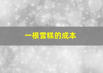 一根雪糕的成本