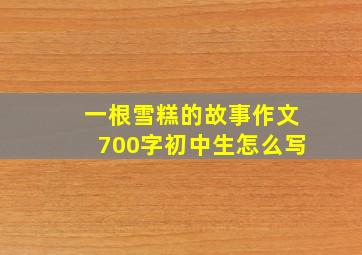 一根雪糕的故事作文700字初中生怎么写