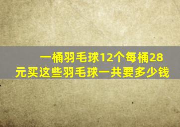 一桶羽毛球12个每桶28元买这些羽毛球一共要多少钱