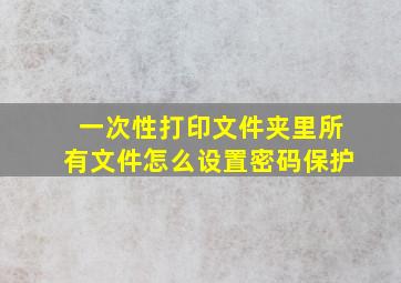 一次性打印文件夹里所有文件怎么设置密码保护