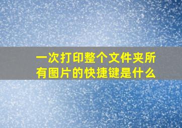 一次打印整个文件夹所有图片的快捷键是什么