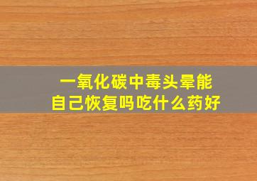 一氧化碳中毒头晕能自己恢复吗吃什么药好