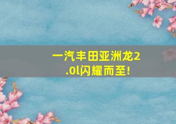 一汽丰田亚洲龙2.0l闪耀而至!