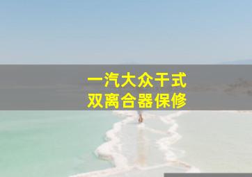 一汽大众干式双离合器保修