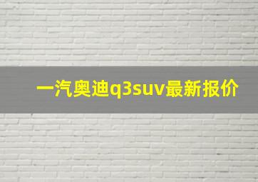 一汽奥迪q3suv最新报价