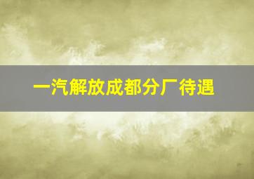 一汽解放成都分厂待遇