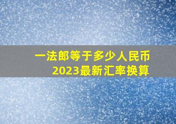 一法郎等于多少人民币2023最新汇率换算