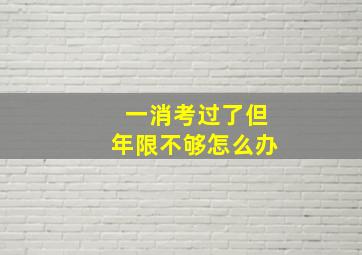 一消考过了但年限不够怎么办