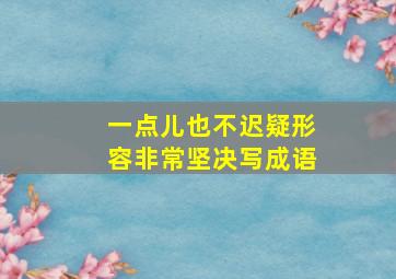 一点儿也不迟疑形容非常坚决写成语