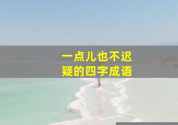 一点儿也不迟疑的四字成语