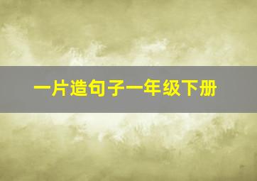 一片造句子一年级下册