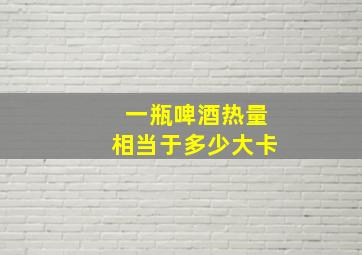 一瓶啤酒热量相当于多少大卡