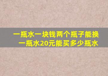 一瓶水一块钱两个瓶子能换一瓶水20元能买多少瓶水