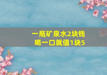 一瓶矿泉水2块钱喝一口就值1块5