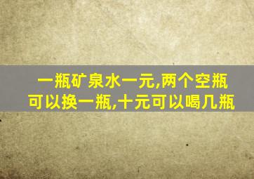 一瓶矿泉水一元,两个空瓶可以换一瓶,十元可以喝几瓶