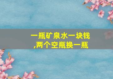 一瓶矿泉水一块钱,两个空瓶换一瓶