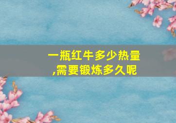 一瓶红牛多少热量,需要锻炼多久呢