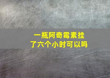 一瓶阿奇霉素挂了六个小时可以吗