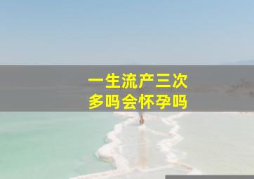 一生流产三次多吗会怀孕吗