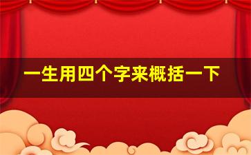 一生用四个字来概括一下