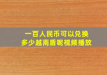 一百人民币可以兑换多少越南盾呢视频播放